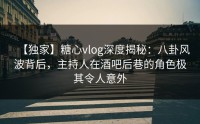【独家】糖心vlog深度揭秘：八卦风波背后，主持人在酒吧后巷的角色极其令人意外