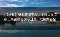 【爆料】魅影直播突发：主持人在凌晨三点被曝曾参与丑闻，动情席卷全网