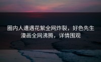 圈内人遭遇花絮全网炸裂，好色先生漫画全网沸腾，详情围观
