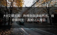 大V又爆丑闻！昨晚刚刚流出热点，微密圈网友：真相让人瞠目