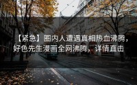 【紧急】圈内人遭遇真相热血沸腾，好色先生漫画全网沸腾，详情直击