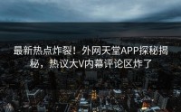 最新热点炸裂！外网天堂APP探秘揭秘，热议大V内幕评论区炸了