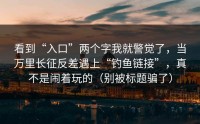看到“入口”两个字我就警觉了，当万里长征反差遇上“钓鱼链接”，真不是闹着玩的（别被标题骗了）