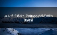 真实情况曝光：海角app远比你想的更离谱