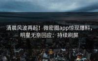 清晨风波再起！微密圈app惊现爆料，明星无奈回应：持续刷屏