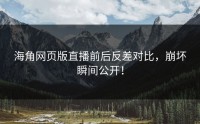 海角网页版直播前后反差对比，崩坏瞬间公开！