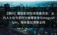 【爆料】蘑菇影视在线观看突发：业内人士在今早时分被曝曾参与mogushipin，暧昧蔓延席卷全网
