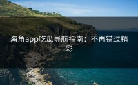 海角app吃瓜导航指南：不再错过精彩