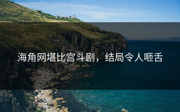 海角网堪比宫斗剧，结局令人咂舌