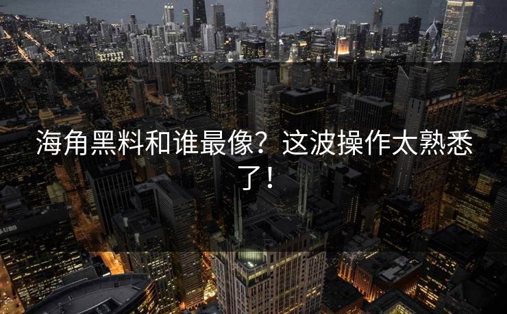 海角黑料和谁最像？这波操作太熟悉了！