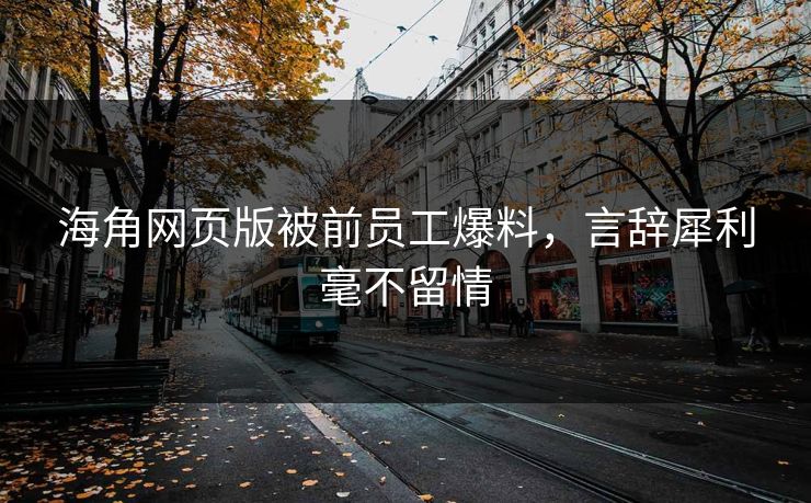 海角网页版被前员工爆料，言辞犀利毫不留情