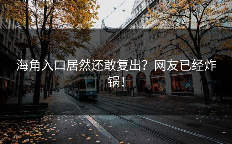 海角入口居然还敢复出？网友已经炸锅！