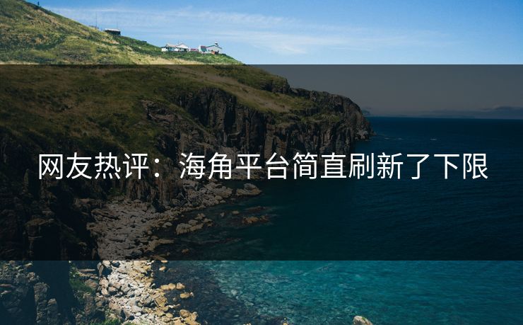 网友热评：海角平台简直刷新了下限