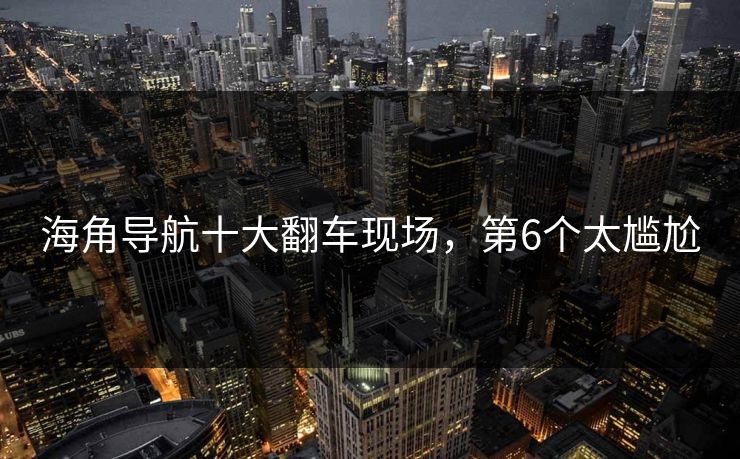 海角导航十大翻车现场，第6个太尴尬