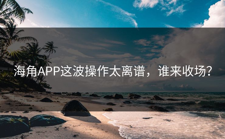 海角APP这波操作太离谱，谁来收场？