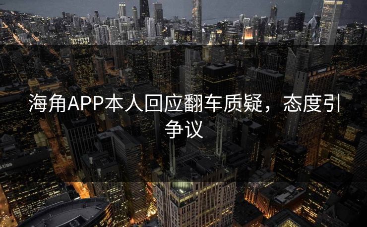 海角APP本人回应翻车质疑，态度引争议