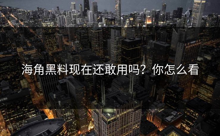 海角黑料现在还敢用吗？你怎么看