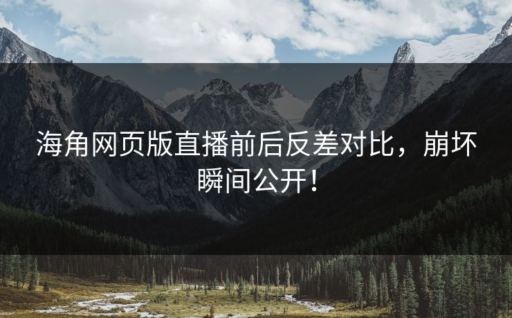 海角网页版直播前后反差对比，崩坏瞬间公开！