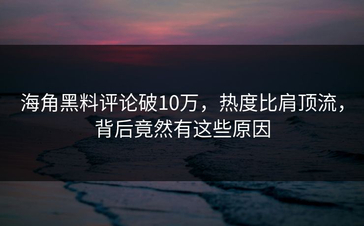海角黑料评论破10万，热度比肩顶流，背后竟然有这些原因