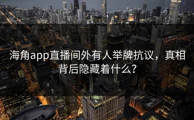 海角app直播间外有人举牌抗议，真相背后隐藏着什么？