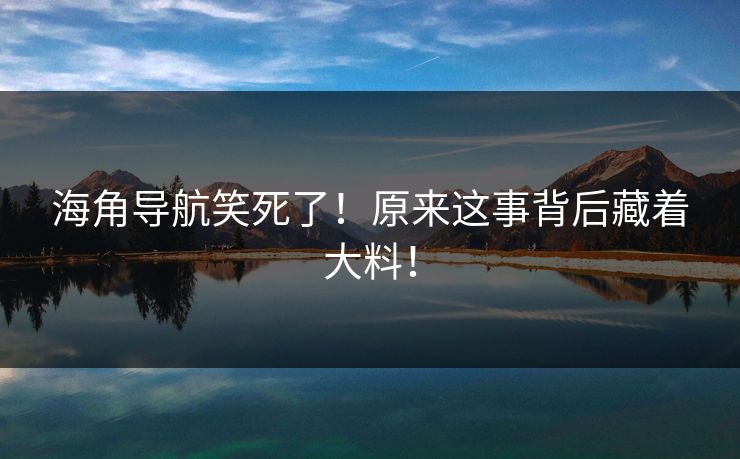 海角导航笑死了！原来这事背后藏着大料！