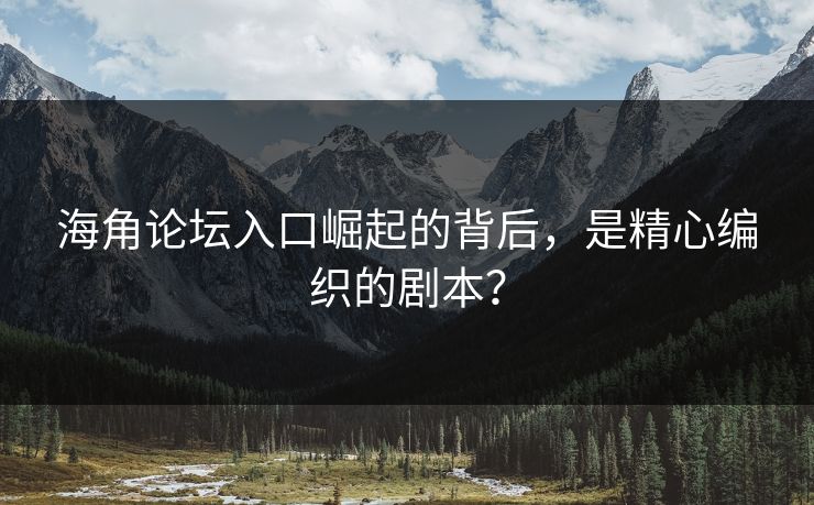 海角论坛入口崛起的背后，是精心编织的剧本？