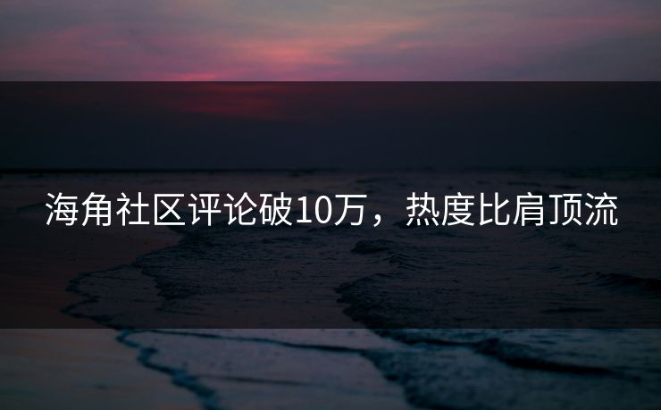 海角社区评论破10万，热度比肩顶流