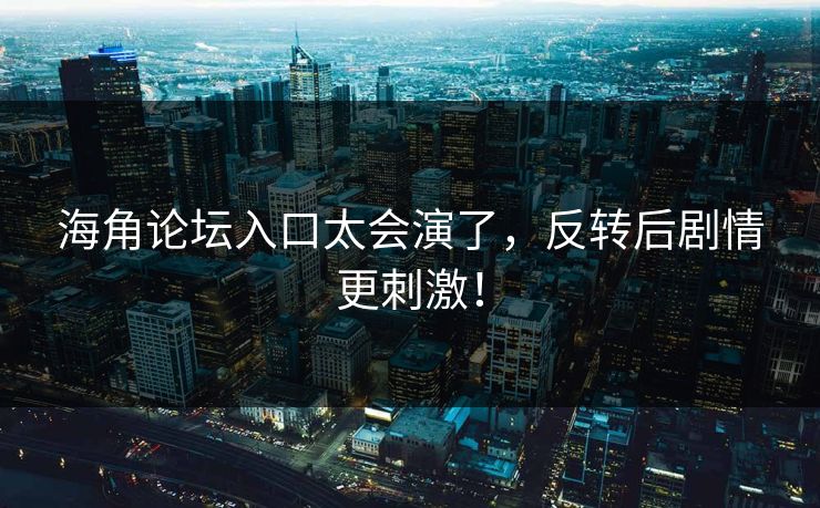海角论坛入口太会演了，反转后剧情更刺激！