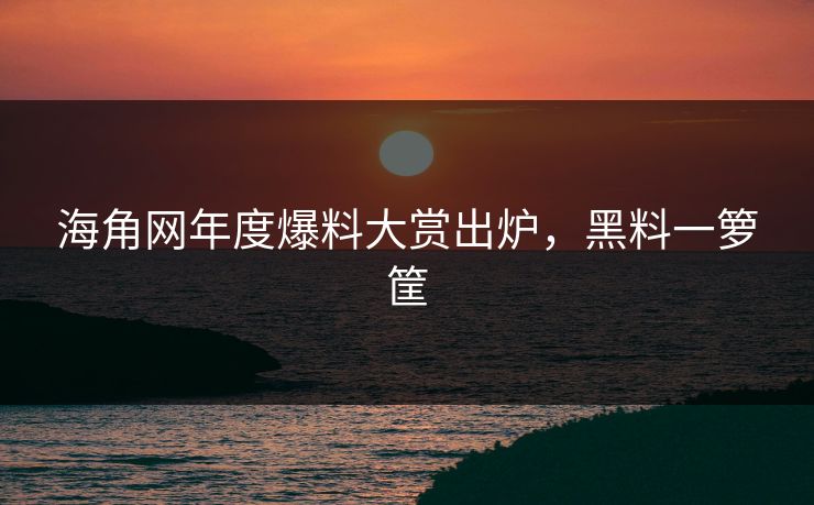 海角网年度爆料大赏出炉，黑料一箩筐