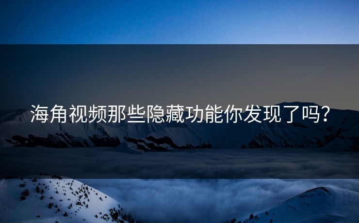 海角视频那些隐藏功能你发现了吗？