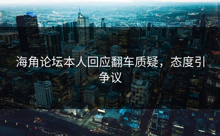 海角论坛本人回应翻车质疑，态度引争议