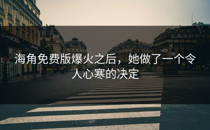 海角免费版爆火之后，她做了一个令人心寒的决定