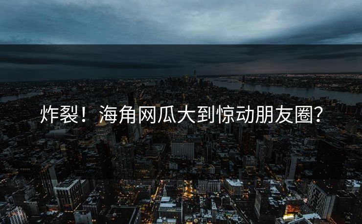 炸裂！海角网瓜大到惊动朋友圈？