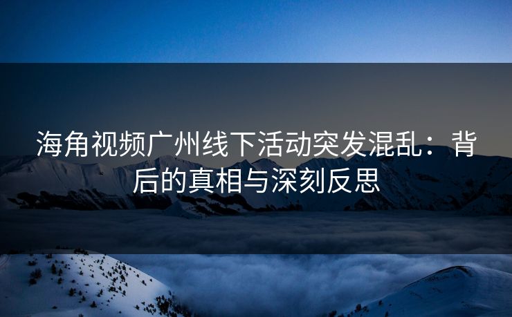 海角视频广州线下活动突发混乱：背后的真相与深刻反思
