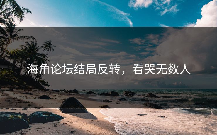 海角论坛结局反转，看哭无数人