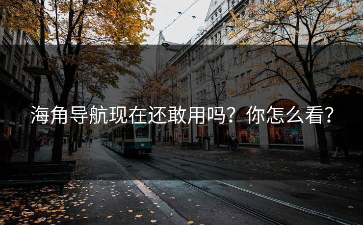 海角导航现在还敢用吗？你怎么看？
