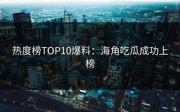 热度榜TOP10爆料：海角吃瓜成功上榜