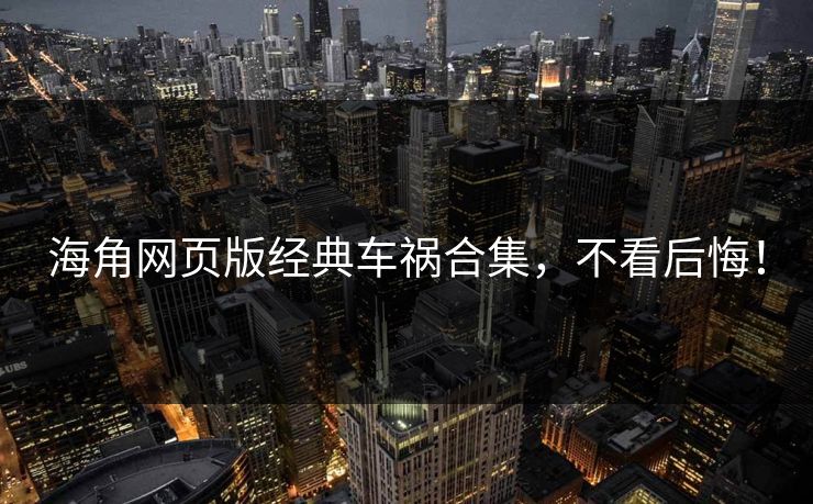 海角网页版经典车祸合集，不看后悔！