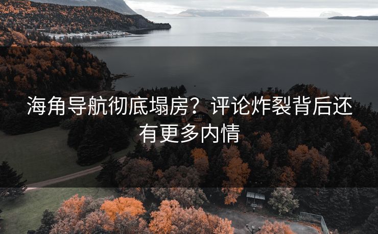 海角导航彻底塌房？评论炸裂背后还有更多内情