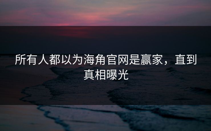 所有人都以为海角官网是赢家，直到真相曝光