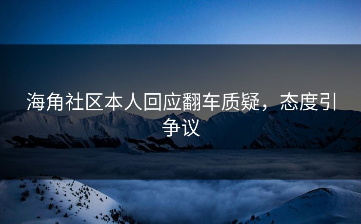 海角社区本人回应翻车质疑，态度引争议