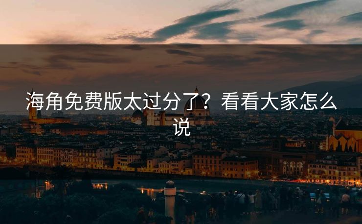 海角免费版太过分了？看看大家怎么说