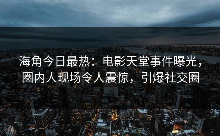 海角今日最热：电影天堂事件曝光，圈内人现场令人震惊，引爆社交圈