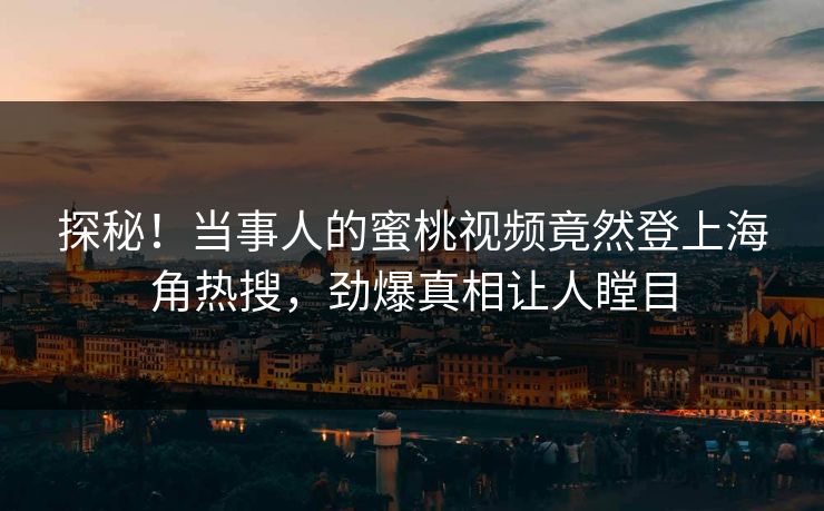 探秘！当事人的蜜桃视频竟然登上海角热搜，劲爆真相让人瞠目