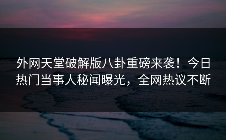 外网天堂破解版八卦重磅来袭！今日热门当事人秘闻曝光，全网热议不断