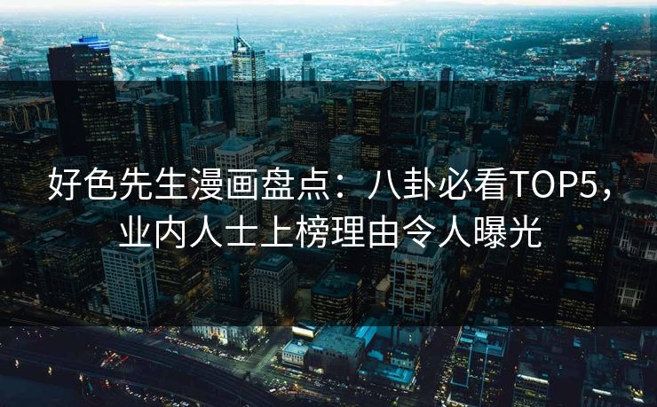 好色先生漫画盘点：八卦必看TOP5，业内人士上榜理由令人曝光