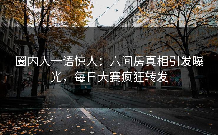圈内人一语惊人：六间房真相引发曝光，每日大赛疯狂转发