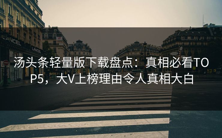 汤头条轻量版下载盘点：真相必看TOP5，大V上榜理由令人真相大白