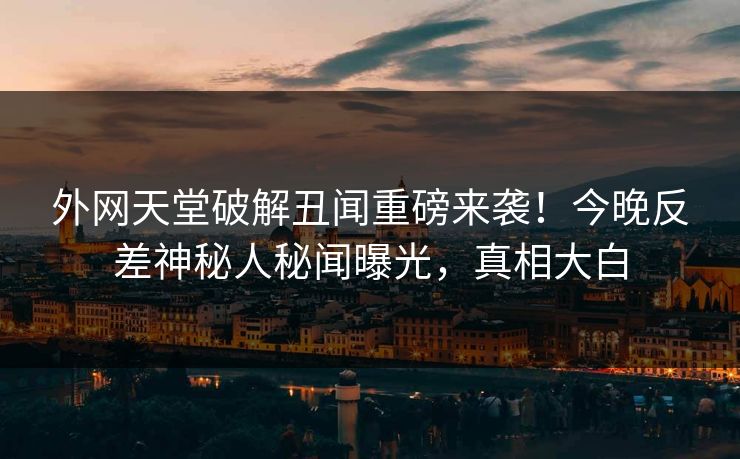 外网天堂破解丑闻重磅来袭！今晚反差神秘人秘闻曝光，真相大白