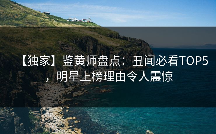 【独家】鉴黄师盘点：丑闻必看TOP5，明星上榜理由令人震惊